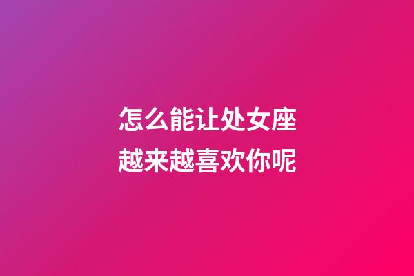 怎么能让处女座越来越喜欢你呢-第1张-星座运势-玄机派