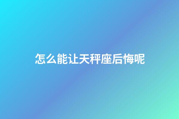 怎么能让天秤座后悔呢-第1张-星座运势-玄机派