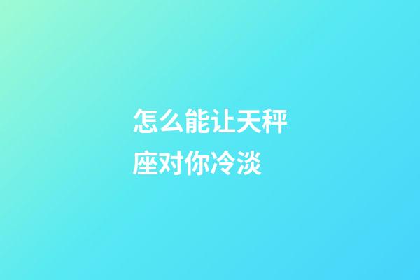 怎么能让天秤座对你冷淡-第1张-星座运势-玄机派