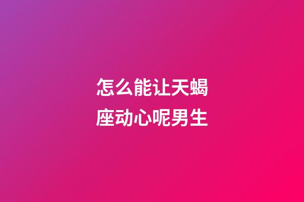 怎么能让天蝎座动心呢男生-第1张-星座运势-玄机派