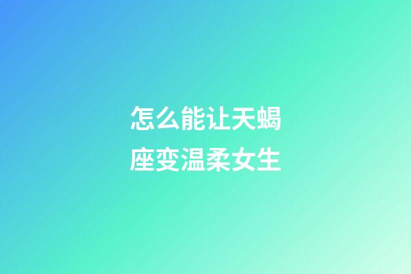 怎么能让天蝎座变温柔女生-第1张-星座运势-玄机派