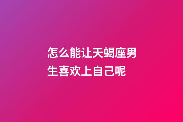 怎么能让天蝎座男生喜欢上自己呢-第1张-星座运势-玄机派