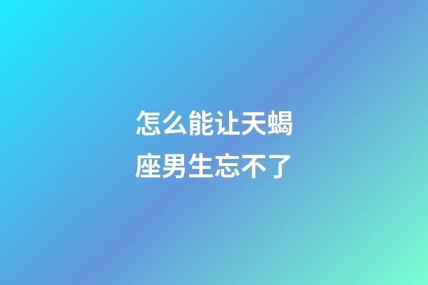 怎么能让天蝎座男生忘不了-第1张-星座运势-玄机派