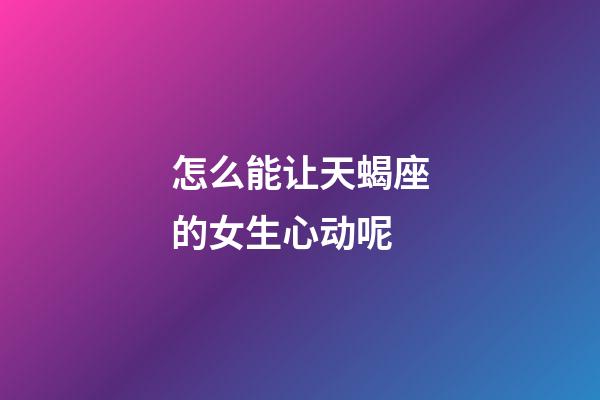 怎么能让天蝎座的女生心动呢