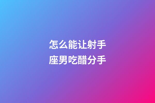 怎么能让射手座男吃醋分手-第1张-星座运势-玄机派