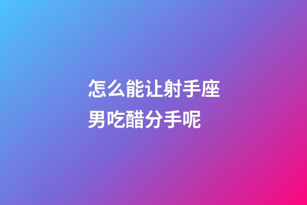 怎么能让射手座男吃醋分手呢-第1张-星座运势-玄机派