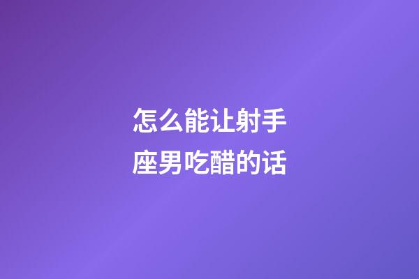 怎么能让射手座男吃醋的话-第1张-星座运势-玄机派