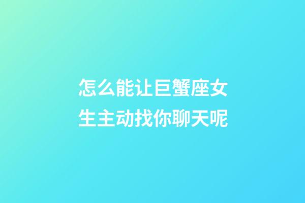 怎么能让巨蟹座女生主动找你聊天呢-第1张-星座运势-玄机派