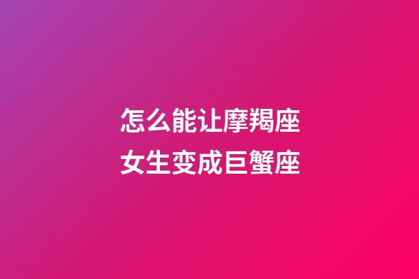 怎么能让摩羯座女生变成巨蟹座-第1张-星座运势-玄机派