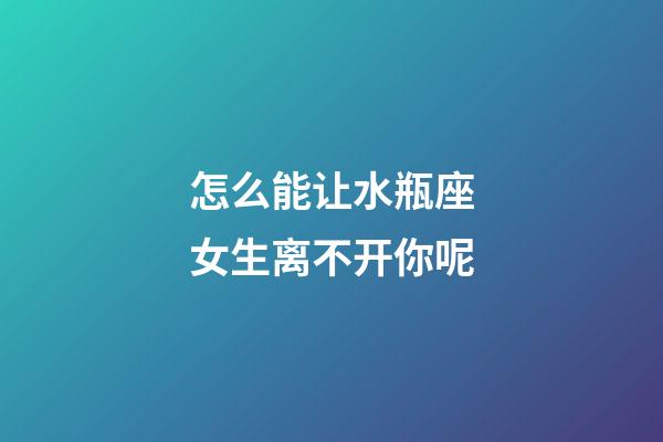 怎么能让水瓶座女生离不开你呢-第1张-星座运势-玄机派