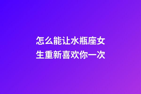 怎么能让水瓶座女生重新喜欢你一次-第1张-星座运势-玄机派