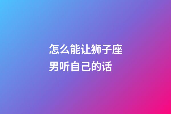 怎么能让狮子座男听自己的话-第1张-星座运势-玄机派