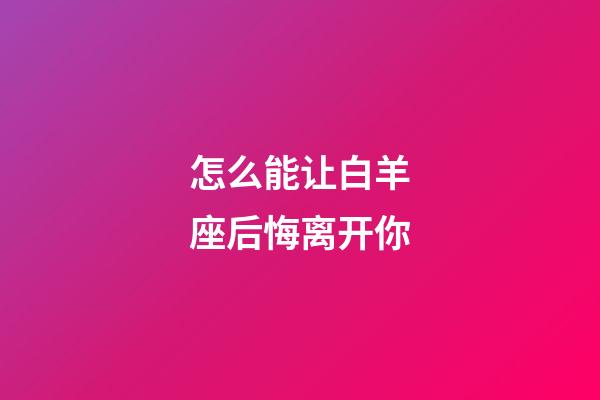 怎么能让白羊座后悔离开你-第1张-星座运势-玄机派