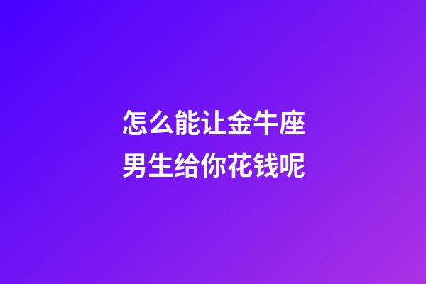 怎么能让金牛座男生给你花钱呢-第1张-星座运势-玄机派