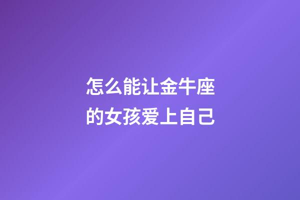 怎么能让金牛座的女孩爱上自己-第1张-星座运势-玄机派