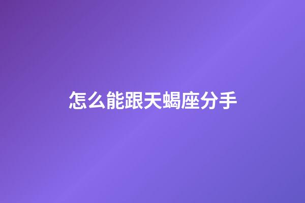 怎么能跟天蝎座分手-第1张-星座运势-玄机派