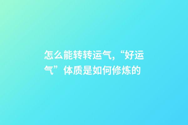 怎么能转转运气,“好运气”体质是如何修炼的-第1张-观点-玄机派
