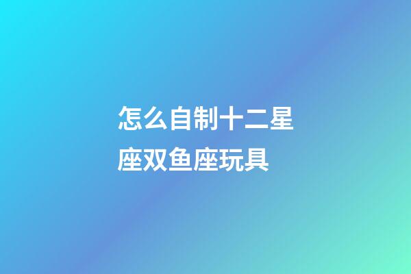 怎么自制十二星座双鱼座玩具-第1张-星座运势-玄机派