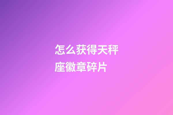 怎么获得天秤座徽章碎片-第1张-星座运势-玄机派