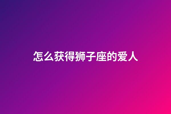 怎么获得狮子座的爱人-第1张-星座运势-玄机派