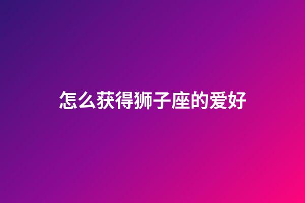 怎么获得狮子座的爱好-第1张-星座运势-玄机派