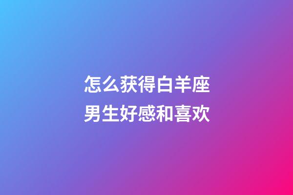 怎么获得白羊座男生好感和喜欢-第1张-星座运势-玄机派