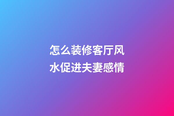 怎么装修客厅风水促进夫妻感情
