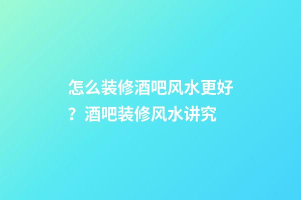 怎么装修酒吧风水更好？酒吧装修风水讲究