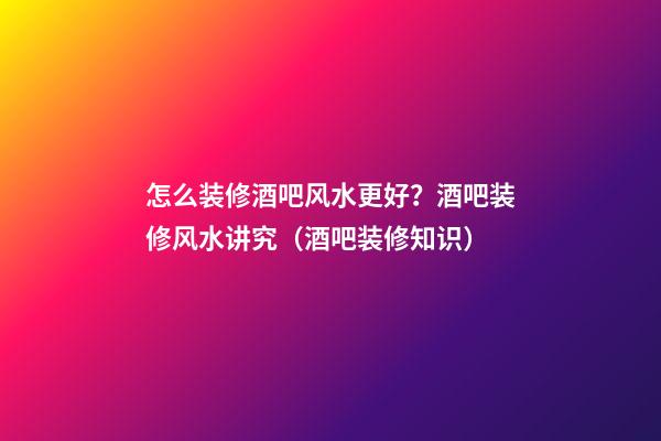 怎么装修酒吧风水更好？酒吧装修风水讲究（酒吧装修知识）