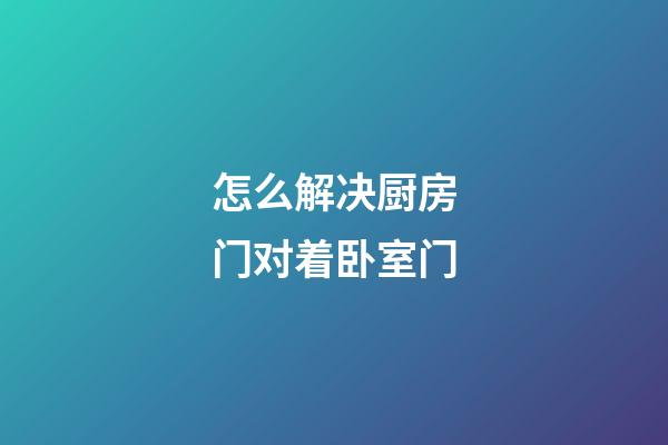 怎么解决厨房门对着卧室门