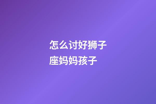 怎么讨好狮子座妈妈孩子-第1张-星座运势-玄机派