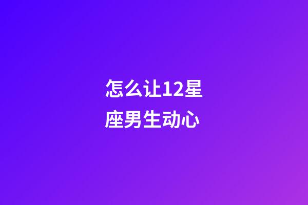 怎么让12星座男生动心-第1张-星座运势-玄机派