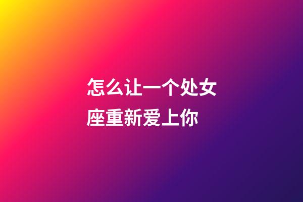 怎么让一个处女座重新爱上你-第1张-星座运势-玄机派