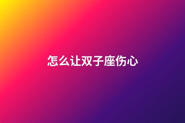 怎么让双子座伤心