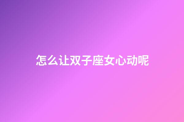 怎么让双子座女心动呢