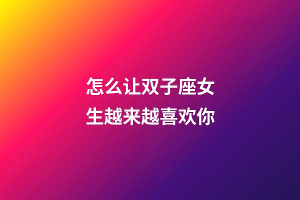 怎么让双子座女生越来越喜欢你-第1张-星座运势-玄机派