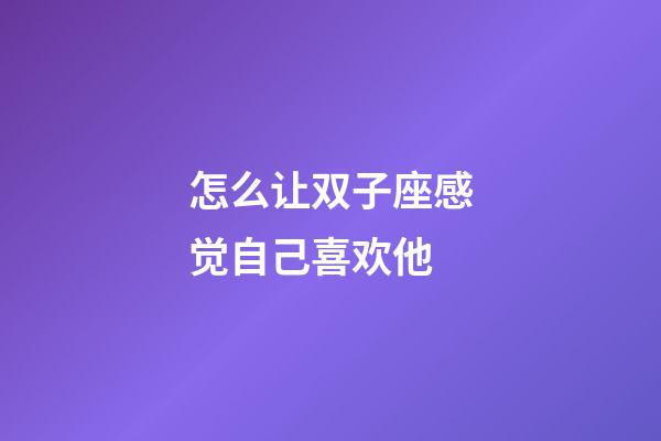 怎么让双子座感觉自己喜欢他-第1张-星座运势-玄机派
