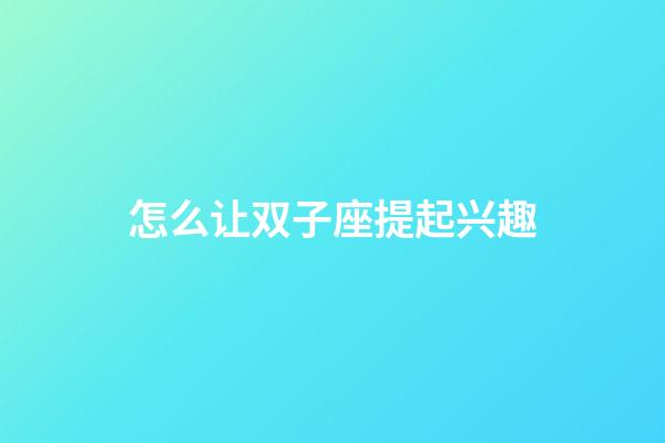 怎么让双子座提起兴趣-第1张-星座运势-玄机派