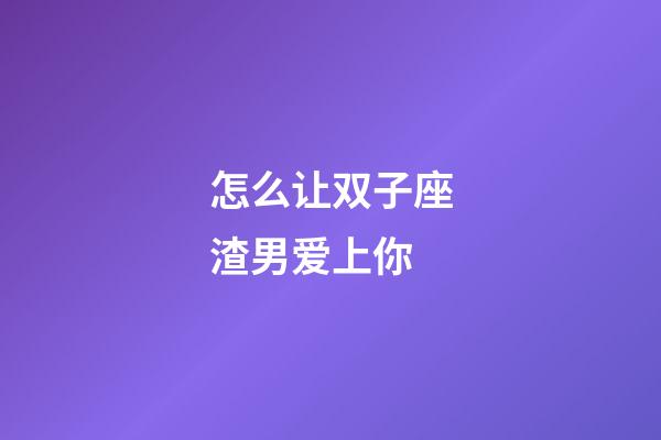 怎么让双子座渣男爱上你