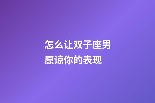 怎么让双子座男原谅你的表现-第1张-星座运势-玄机派