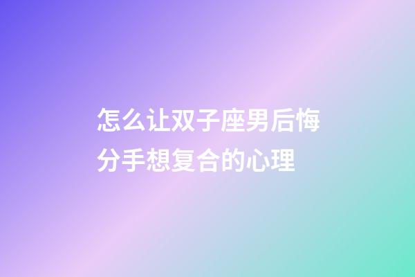 怎么让双子座男后悔分手想复合的心理-第1张-星座运势-玄机派