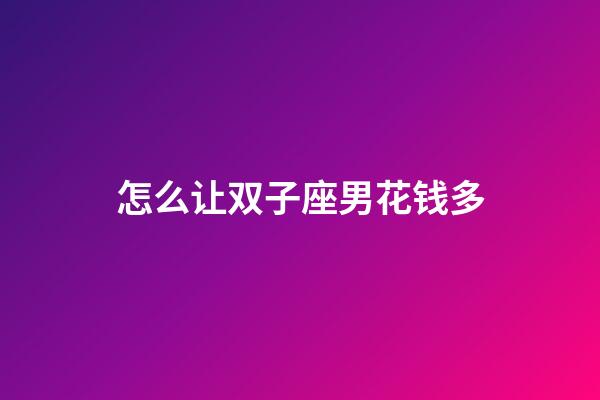 怎么让双子座男花钱多-第1张-星座运势-玄机派