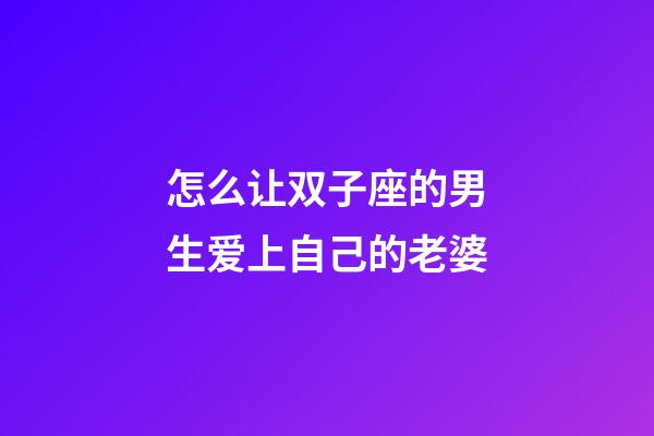 怎么让双子座的男生爱上自己的老婆-第1张-星座运势-玄机派