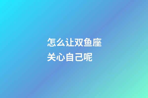 怎么让双鱼座关心自己呢-第1张-星座运势-玄机派