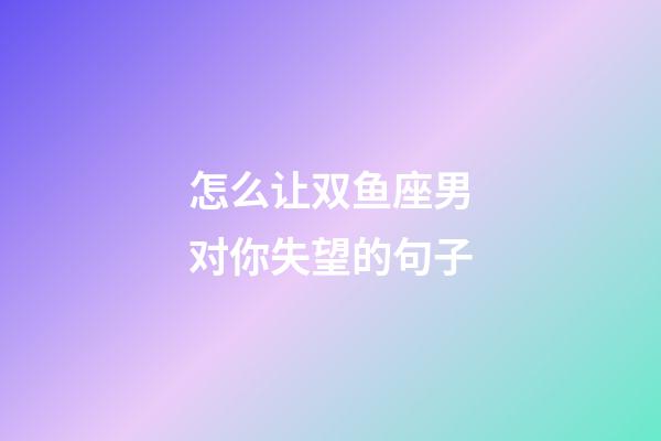怎么让双鱼座男对你失望的句子-第1张-星座运势-玄机派
