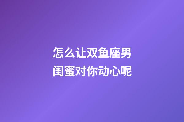 怎么让双鱼座男闺蜜对你动心呢-第1张-星座运势-玄机派