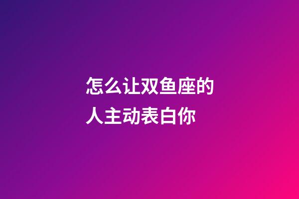 怎么让双鱼座的人主动表白你-第1张-星座运势-玄机派