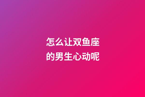 怎么让双鱼座的男生心动呢-第1张-星座运势-玄机派