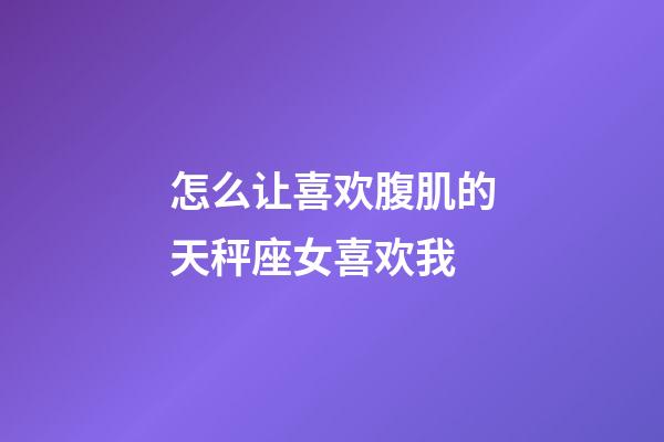 怎么让喜欢腹肌的天秤座女喜欢我-第1张-星座运势-玄机派