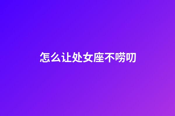 怎么让处女座不唠叨-第1张-星座运势-玄机派